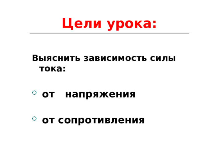 Цели урока: Выяснить зависимость силы тока:   от напряжения   от сопротивления 