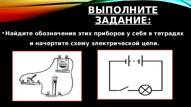 Выполните задание: Найдите обозначения этих приборов у себя в тетрадях и начертите схему электрической цепи. 