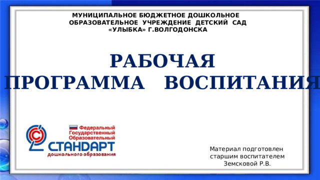 МУНИЦИПАЛЬНОЕ БЮДЖЕТНОЕ ДОШКОЛЬНОЕ ОБРАЗОВАТЕЛЬНОЕ УЧРЕЖДЕНИЕ ДЕТСКИЙ САД «УЛЫБКА» Г.ВОЛГОДОНСКА     РАБОЧАЯ ПРОГРАММА ВОСПИТАНИЯ Материал подготовлен старшим воспитателем Земсковой Р.В. 