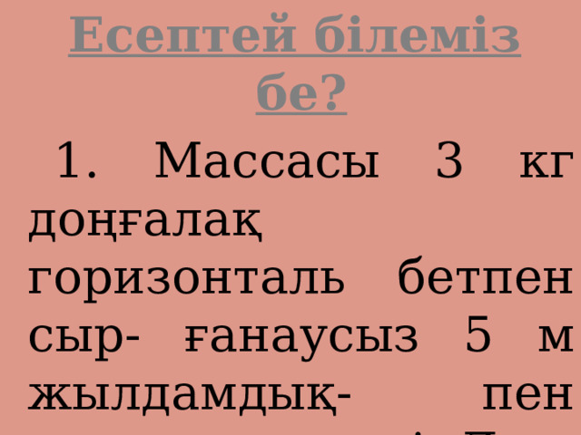  Есептей білеміз бе?  1. Массасы 3 кг доңғалақ горизонталь бетпен сыр- ғанаусыз 5 м жылдамдық- пен домалап келеді. Доң- ғалақтың импульсін табы- ңыз. 