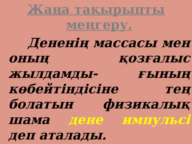 Жаңа тақырыпты меңгеру.  Дененің массасы мен оның қозғалыс жылдамды- ғының көбейтіндісіне тең болатын физикалық шама дене импульсі деп аталады.  
