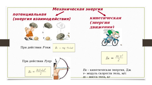 Механическая энергия потенциальная (энергия взаимодействия)  кинетическая (энергия движения) При действии Fтяж  При действии Fупр  Eк – кинетическая энергия, Дж  v – модуль скорости тела, м/с  m – масса тела, кг 