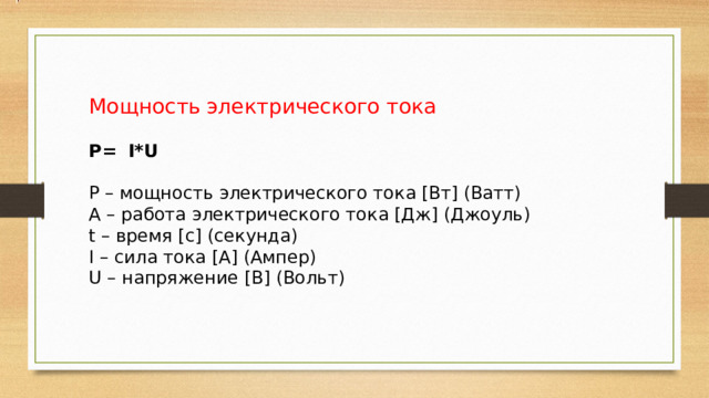 Мощность электрического тока P=  I*U P – мощность электрического тока [Вт] (Ватт) А – работа электрического тока [Дж] (Джоуль) t – время [с] (секунда) I – сила тока [А] (Ампер) U – напряжение [В] (Вольт) 