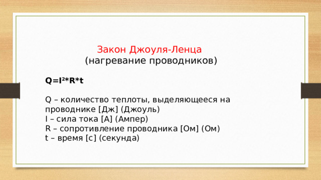 Закон Джоуля-Ленца  (нагревание проводников) Q=I 2 *R*t Q – количество теплоты, выделяющееся на проводнике [Дж] (Джоуль) I – сила тока [А] (Ампер) R – сопротивление проводника [Ом] (Ом) t – время [с] (секунда) 