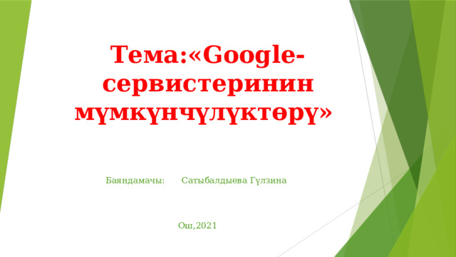 Тема:«Google-сервистеринин мүмкүнчүлүктөрү» Баяндамачы: Сатыбалдыева Гүлзина Ош,2021 
