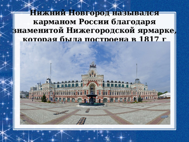 Нижний Новгород назывался карманом России благодаря знаменитой Нижегородской ярмарке, которая была построена в 1817 г 