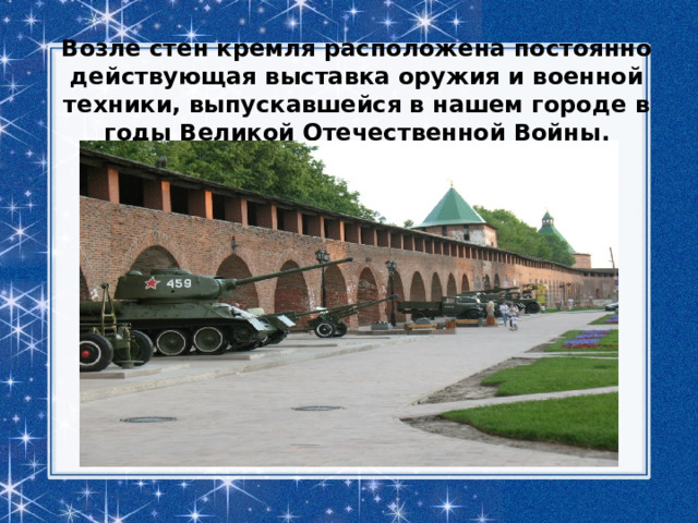 Возле стен кремля расположена постоянно действующая выставка оружия и военной техники, выпускавшейся в нашем городе в годы Великой Отечественной Войны. 