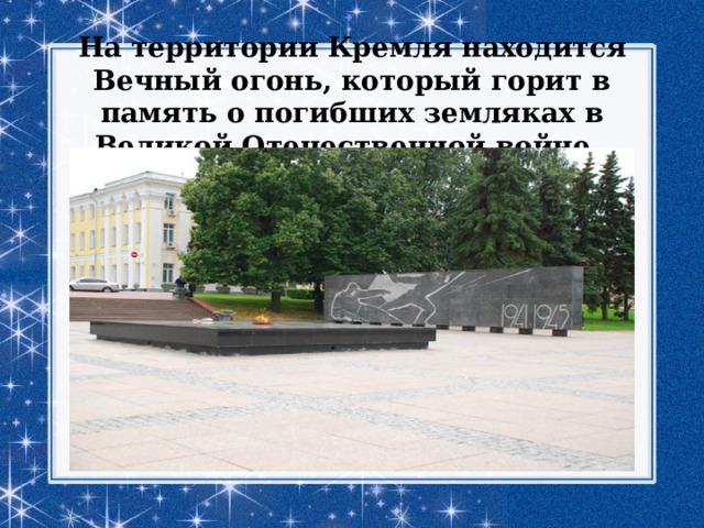 На территории Кремля находится Вечный огонь, который горит в память о погибших земляках в Великой Отечественной войне. 