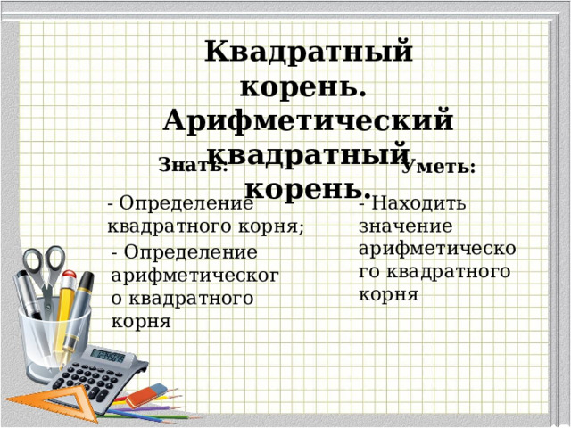 Квадратный корень. Арифметический квадратный корень. Знать: Уметь: - Определение квадратного корня; - Находить значение арифметического квадратного корня - Определение арифметического квадратного корня 