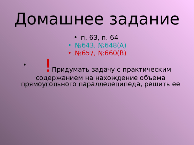Домашнее задание п. 63, п. 64 № 643, №648(А) № 657, №660(В)  ! Придумать задачу с практическим содержанием на нахождение объема прямоугольного параллелепипеда, решить ее 