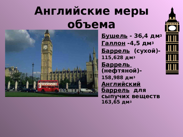 Английские меры объема Бушель - 36,4 дм 3 Галлон -4,5 дм 3 Баррель (сухой)- 115,628 дм 3 Баррель (нефтяной)- 158,988 дм 3 Английский баррель для сыпучих веществ 163,65 дм 3 
