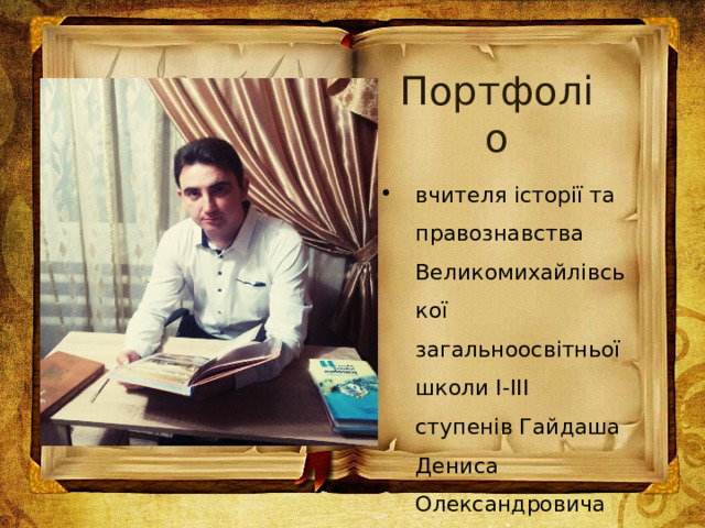 Портфоліо вчителя історії та правознавства Великомихайлівської загальноосвітньої школи І-ІІІ ступенів Гайдаша Дениса Олександровича 