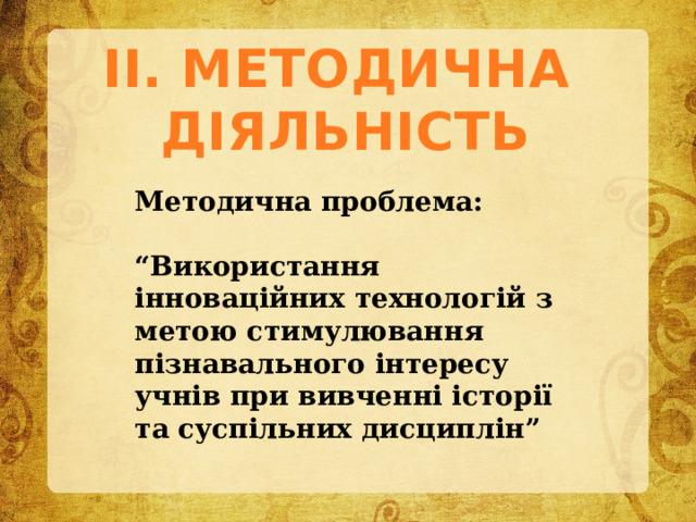 ІІ. МЕТОДИЧНА ДІЯЛЬНІСТЬ Методична проблема:  “ Використання інноваційних технологій з метою стимулювання пізнавального інтересу учнів при вивченні історії та суспільних дисциплін” 
