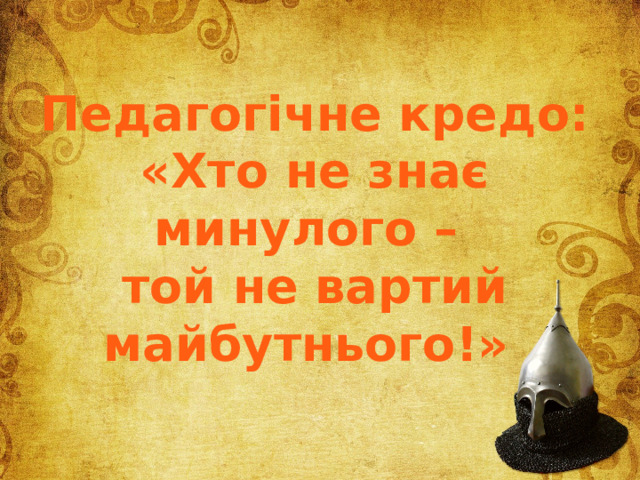 Педагогічне кредо: «Хто не знає минулого – той не вартий майбутнього!» 