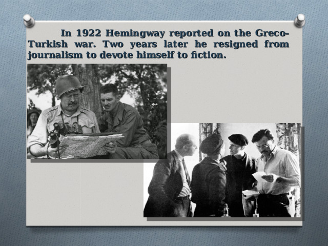  In 1922 Hemingway reported on the Greco-Turkish war. Two years later he resigned from journalism to devote himself to fiction. 