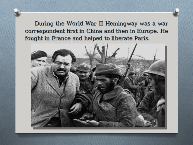 During the World War II Hemingway was a war correspondent first in China and then in Europe. He fought in France and helped to liberate Paris. 