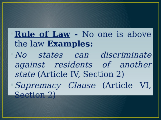 Rule of Law - No one is above the law Examples: No states can discriminate against residents of another state (Article IV, Section 2) Supremacy Clause (Article VI, Section 2) 