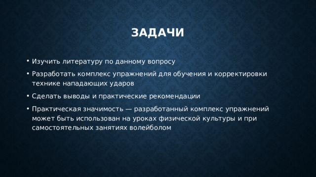 задачи Изучить литературу по данному вопросу Разработать комплекс упражнений для обучения и корректировки технике нападающих ударов Сделать выводы и практические рекомендации Практическая значимость — разработанный комплекс упражнений может быть использован на уроках физической культуры и при самостоятельных занятиях волейболом 
