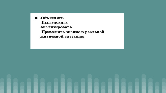 · Объяснять  Исследовать  Анализировать  Применять знание в реальной жизненной ситуации    