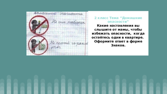 2 класс Тема “Домашние опасности”  Какие наставления вы слышите от мамы, чтобы избежать опасности, когда остаётесь одни в квартире.   Оформите ответ в форме Знаков.   