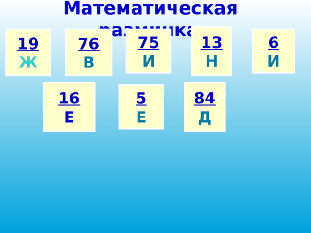 Математическая разминка  13 Н 19 75 76 6 В И И Ж 16 Е 84 Д 5 Е  