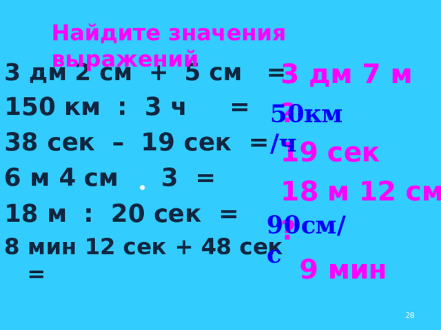 Найдите значения выражений 3 дм 2 см + 5 см = 150 км : 3 ч = 38 сек – 19 сек = 6 м 4 см 3 = 18 м : 20 сек = 8 мин 12 сек + 48 сек = 3 дм 7 м ? 19 сек 18 м 12 см ?  9 мин 50км/ч 90см/с  