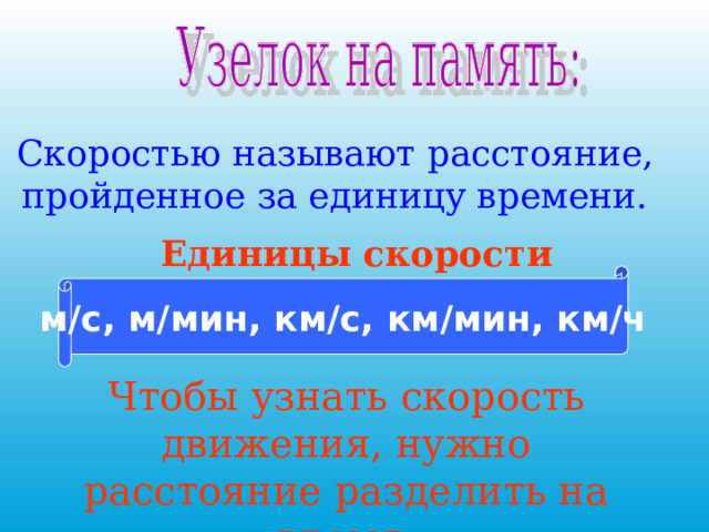 Скоростью называют расстояние, пройденное за единицу времени. Единицы скорости м/с, м/мин, км/с, км/мин, км/ч Чтобы узнать скорость движения, нужно расстояние разделить на время. 