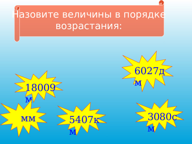 Назовите величины в порядке возрастания: 6027дм 18009м 3080см  мм 5407км 