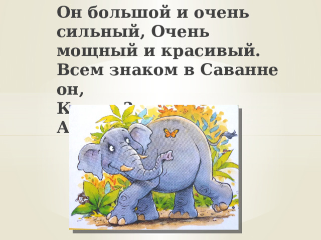Он большой и очень сильный, Очень мощный и красивый. Всем знаком в Саванне он,  Кто же?  Африканский…    