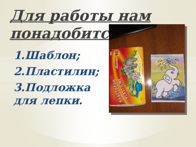 Для работы нам понадобится: 1.Шаблон; 2.Пластилин; 3.Подложка для лепки. 
