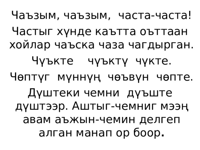 Чаъзым, чаъзым, часта-часта! Частыг хүнде каътта оъттаан хойлар чаъска чаза чагдырган. Чүъкте чүъктү чүкте. Чөптүг мүннүң чөъвүн чөпте. Дүштеки чемни дүъште дүштээр. Аштыг-чемниг мээң авам аъжын-чемин делгеп алган манап ор боор . 