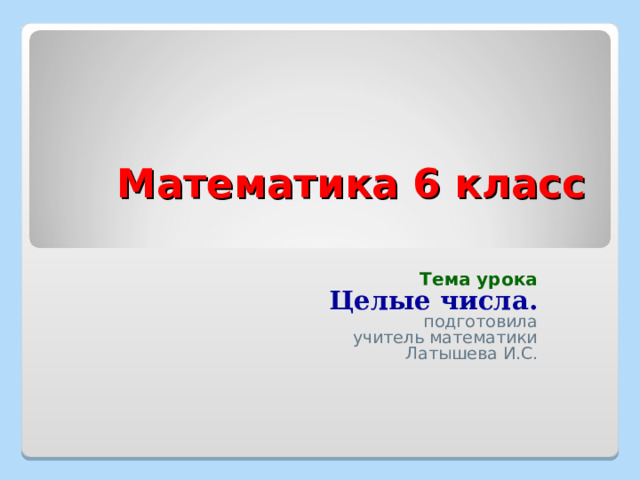 Математика 6 класс   Тема урока Целые числа. подготовила учитель математики Латышева И.С. 