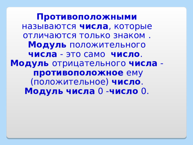 Противоположными называются числа , которые отличаются только знаком .   Модуль  положительного  числа  - это само   число .  Модуль отрицательного  числа  -   противоположное  ему (положительное)  число .   Модуль   числа  0 - число  0. 