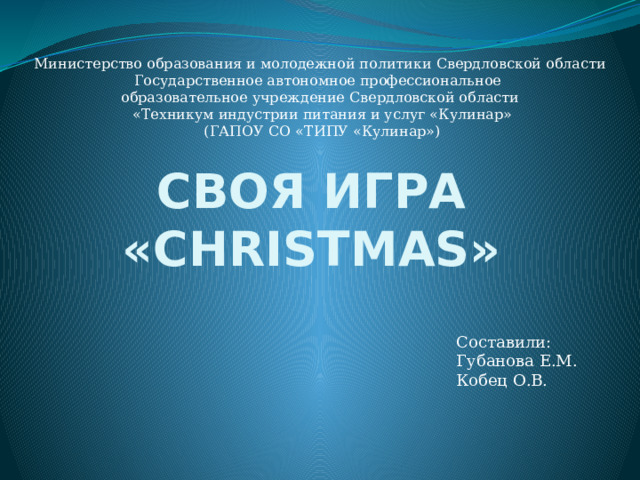 Министерство образования и молодежной политики Свердловской области Государственное автономное профессиональное образовательное учреждение Свердловской области  «Техникум индустрии питания и услуг «Кулинар»  (ГАПОУ СО «ТИПУ «Кулинар») СВОЯ ИГРА «CHRISTMAS» Составили: Губанова Е.М. Кобец О.В. 