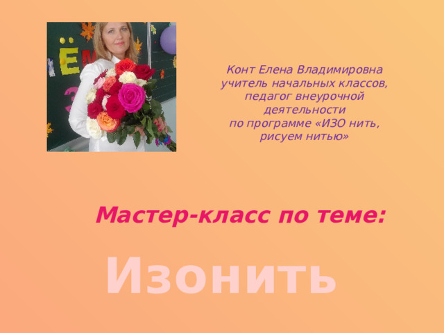Конт Елена Владимировна учитель начальных классов, педагог внеурочной деятельности по программе «ИЗО нить, рисуем нитью»  Мастер-класс по теме: Изонить 