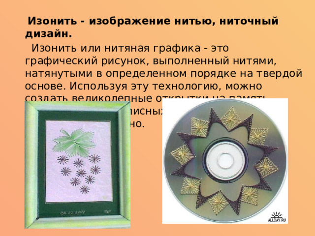  Изонить - изображение нитью, ниточный дизайн.  Изонить или нитяная графика - это графический рисунок, выполненный нитями, натянутыми в определенном порядке на твердой основе. Используя эту технологию, можно создать великолепные открытки на память, обложки для рукописных книг, закладки, декоративные панно.   