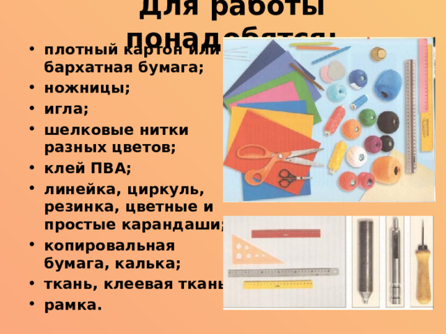 Для работы понадобятся:   плотный картон или бархатная бумага; ножницы; игла; шелковые нитки разных цветов; клей ПВА; линейка, циркуль, резинка, цветные и простые карандаши; копировальная бумага, калька; ткань, клеевая ткань; рамка.  