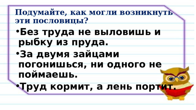 Подумайте, как могли возникнуть эти пословицы?  Без труда не выловишь и рыбку из пруда. За двумя зайцами погонишься, ни одного не поймаешь. Труд кормит, а лень портит. 