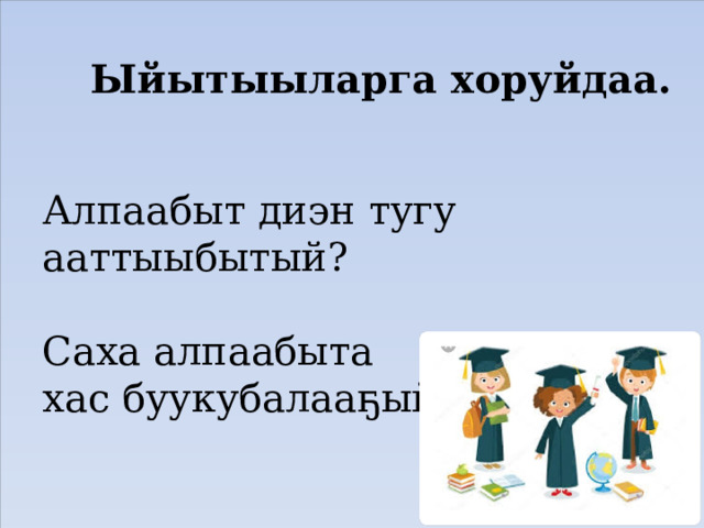 Ыйытыыларга хоруйдаа. Алпаабыт диэн тугу  ааттыыбытый?   Саха алпаабыта  хас буукубалааҕый? 