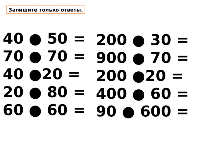Запишите только ответы. 40 ● 50 = 70 ● 70 = 40 ●20 = 20 ● 80 = 60 ● 60 = 200 ● 30 = 900 ● 70 = 200 ●20 = 400 ● 60 = 90 ● 600 = 