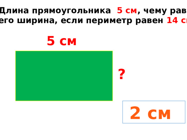Длина прямоугольника 5 см , чему равна его ширина, если периметр равен 14 см ? 5 см ?  2 см 