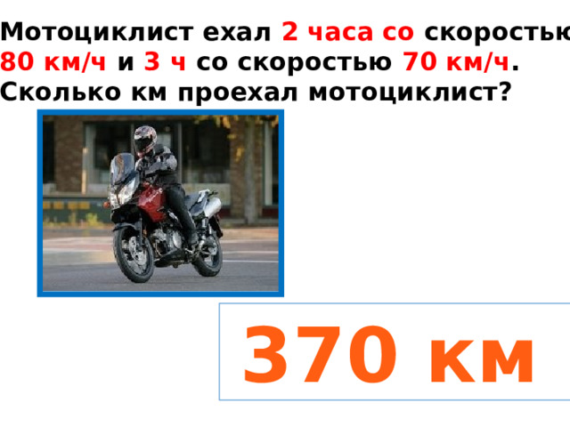 Мотоциклист ехал 2 часа со скоростью 80 км/ч и 3 ч со скоростью 70 км/ч . Сколько км проехал мотоциклист?  370 км 