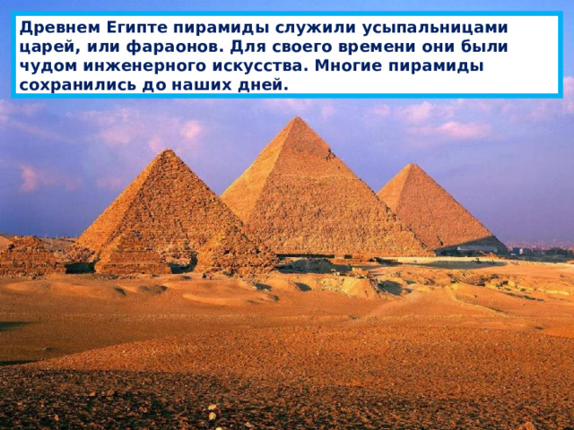 Древнем Египте пирамиды служили усыпальницами царей, или фараонов. Для своего времени они были чудом инженерного искусства. Многие пирамиды сохранились до наших дней. 
