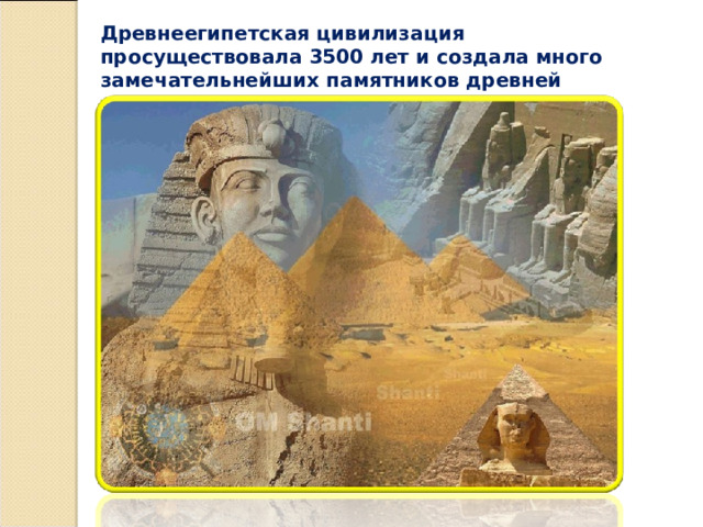 Древнеегипетская цивилизация просуществовала 3500 лет и создала много замечательнейших памятников древней культуры. 