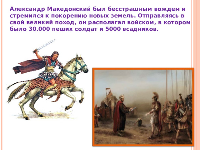 Александр Македонский был бесстрашным вождем и стремился к покорению новых земель. Отправляясь в свой великий поход, он располагал войском, в котором было 30.000 пеших солдат и 5000 всадников. 