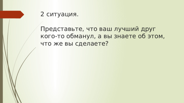 2 ситуация.   Представьте, что ваш лучший друг кого-то обманул, а вы знаете об этом, что же вы сделаете? 