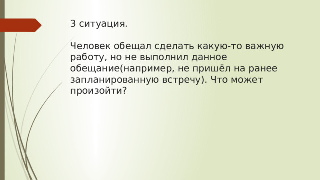 3 ситуация.   Человек обещал сделать какую-то важную работу, но не выполнил данное обещание(например, не пришёл на ранее запланированную встречу). Что может произойти? 