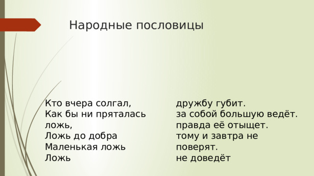 Народные пословицы Кто вчера солгал, дружбу губит. Как бы ни пряталась ложь, за собой большую ведёт. Ложь до добра правда её отыщет. Маленькая ложь тому и завтра не поверят. Ложь не доведёт 