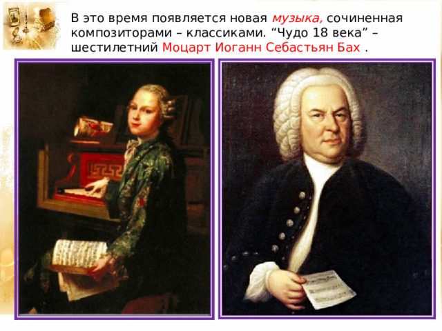 В это время появляется новая музыка, сочиненная композиторами – классиками. “Чудо 18 века” – шестилетний Моцарт Иоганн Себастьян Бах . 