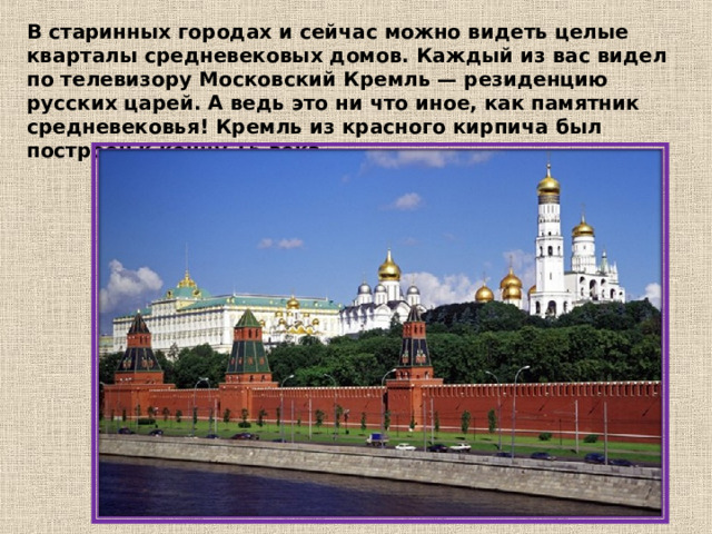 В старинных городах и сейчас можно видеть целые кварталы средневековых домов. Каждый из вас видел по телевизору Московский Кремль — резиденцию русских царей. А ведь это ни что иное, как памятник средневековья! Кремль из красного кирпича был построен к концу 15 века. 